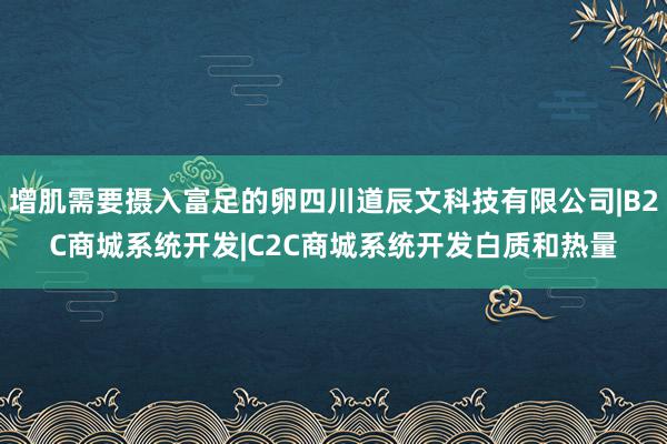 增肌需要摄入富足的卵四川道辰文科技有限公司|B2C商城系统开发|C2C商城系统开发白质和热量